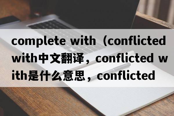 complete with（conflicted with中文翻譯，conflicted with是什么意思，conflicted with發(fā)音、用法及例句）