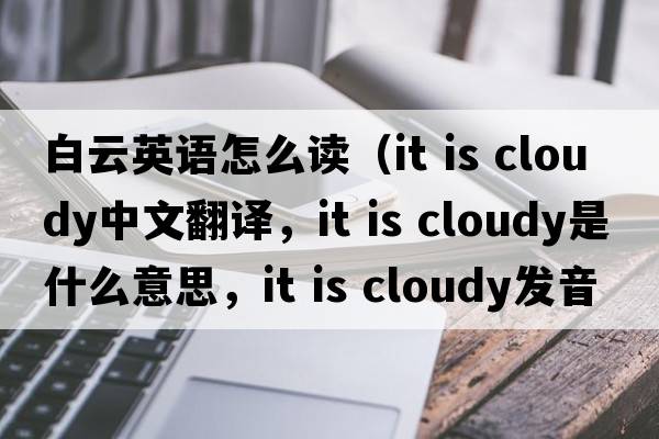 白云英語(yǔ)怎么讀（it is cloudy中文翻譯，it is cloudy是什么意思，it is cloudy發(fā)音、用法及例句）