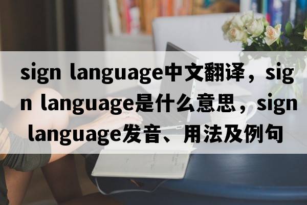 sign language中文翻譯，sign language是什么意思，sign language發(fā)音、用法及例句