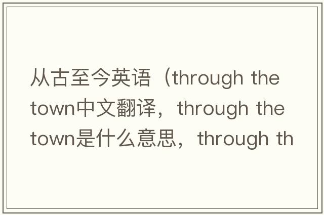 從古至今英語(yǔ)（through the town中文翻譯，through the town是什么意思，through the town發(fā)音、用法及例句）
