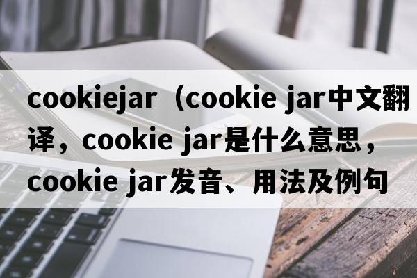 cookiejar（cookie jar中文翻譯，cookie jar是什么意思，cookie jar發(fā)音、用法及例句）