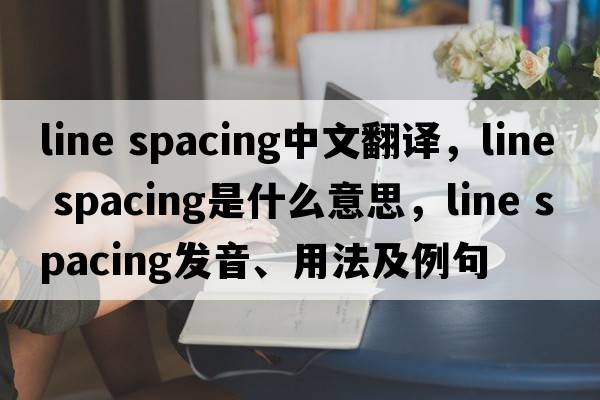 line spacing中文翻譯，line spacing是什么意思，line spacing發(fā)音、用法及例句