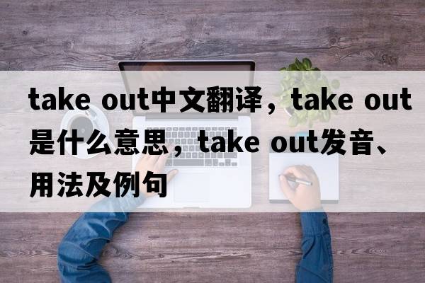 take out中文翻譯，take out是什么意思，take out發(fā)音、用法及例句