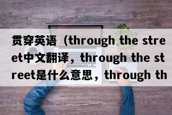 貫穿英語(yǔ)（through the street中文翻譯，through the street是什么意思，through the street發(fā)音、用法及例句）