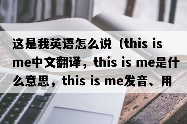 這是我英語(yǔ)怎么說(shuō)（this is me中文翻譯，this is me是什么意思，this is me發(fā)音、用法及例句）