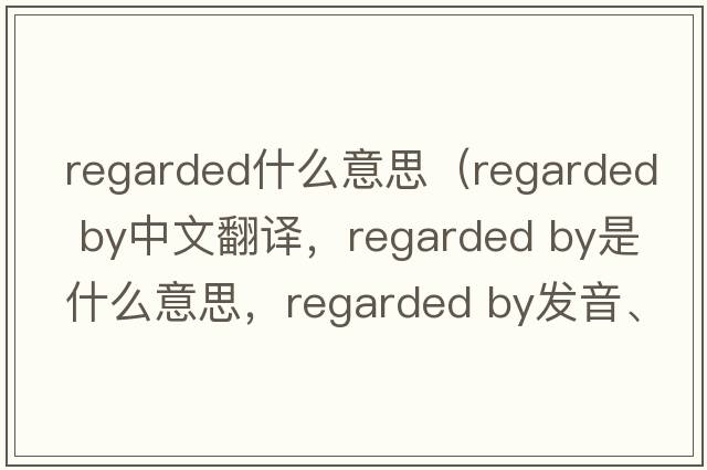 regarded什么意思（regarded by中文翻譯，regarded by是什么意思，regarded by發(fā)音、用法及例句）