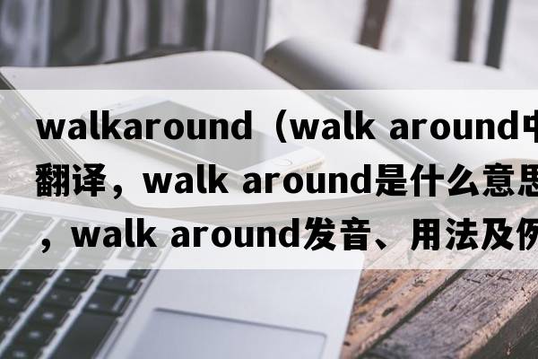 walkaround（walk around中文翻譯，walk around是什么意思，walk around發(fā)音、用法及例句）