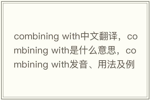 combining with中文翻譯，combining with是什么意思，combining with發(fā)音、用法及例句