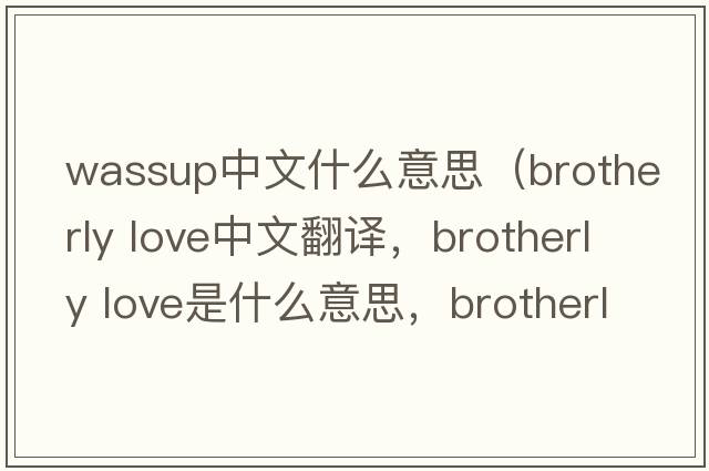 wassup中文什么意思（brotherly love中文翻譯，brotherly love是什么意思，brotherly love發(fā)音、用法及例句）