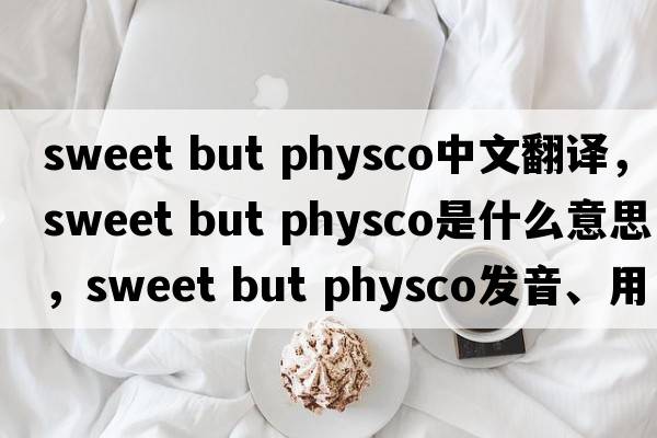 sweet but physco中文翻譯，sweet but physco是什么意思，sweet but physco發(fā)音、用法及例句