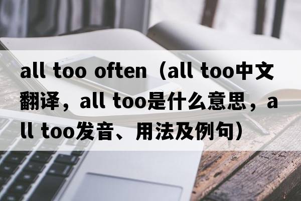 all too often（all too中文翻譯，all too是什么意思，all too發(fā)音、用法及例句）