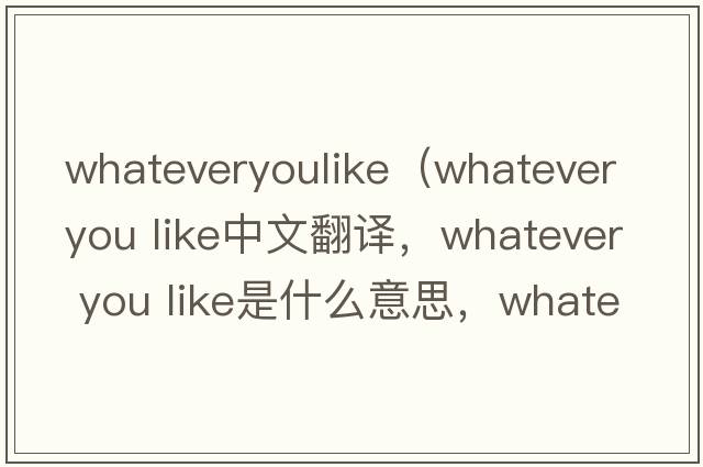 whateveryoulike（whatever you like中文翻譯，whatever you like是什么意思，whatever you like發(fā)音、用法及例句）