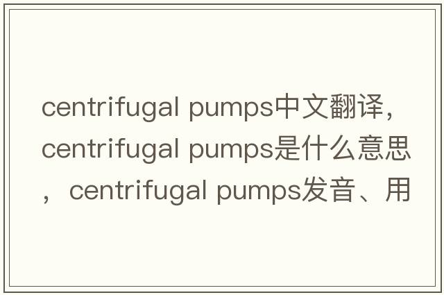 centrifugal pumps中文翻譯，centrifugal pumps是什么意思，centrifugal pumps發(fā)音、用法及例句