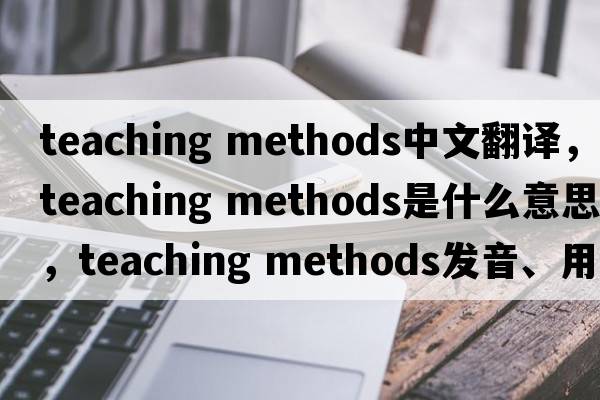 teaching methods中文翻譯，teaching methods是什么意思，teaching methods發(fā)音、用法及例句