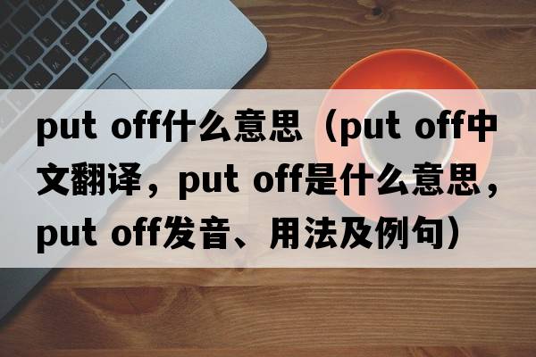 put off什么意思（put off中文翻譯，put off是什么意思，put off發(fā)音、用法及例句）