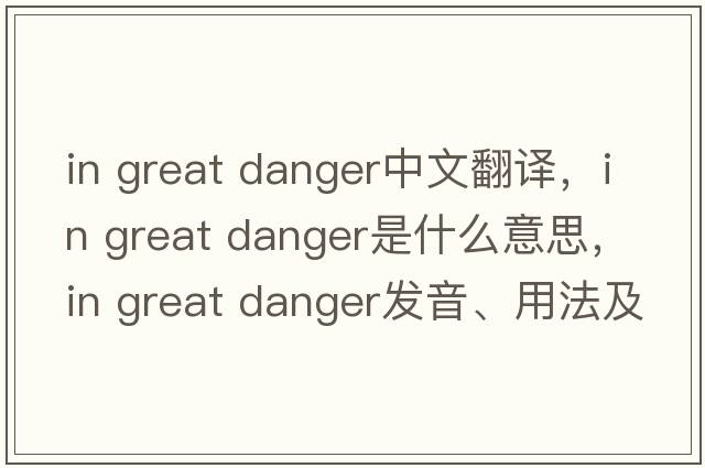in great danger中文翻譯，in great danger是什么意思，in great danger發(fā)音、用法及例句