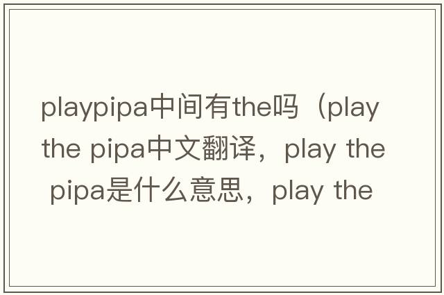 playpipa中間有the嗎（play the pipa中文翻譯，play the pipa是什么意思，play the pipa發(fā)音、用法及例句）