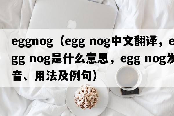 eggnog（EGG NOG中文翻譯，EGG NOG是什么意思，EGG NOG發(fā)音、用法及例句）
