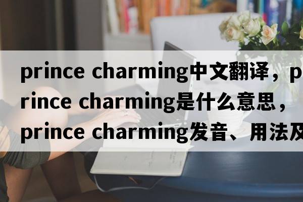 prince charming中文翻譯，prince charming是什么意思，prince charming發(fā)音、用法及例句