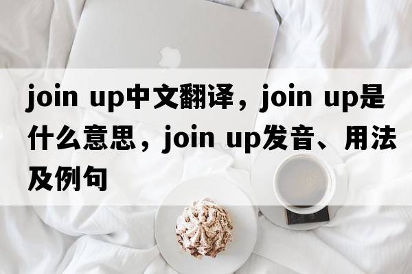 join up中文翻譯，join up是什么意思，join up發(fā)音、用法及例句