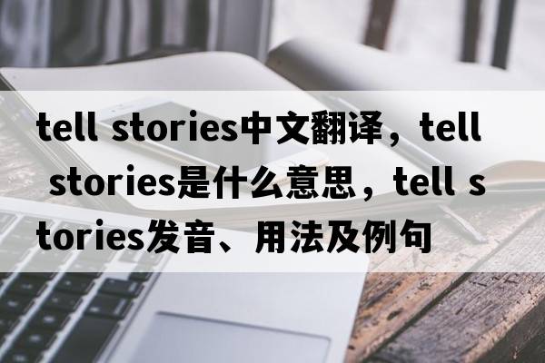 tell stories中文翻譯，tell stories是什么意思，tell stories發(fā)音、用法及例句