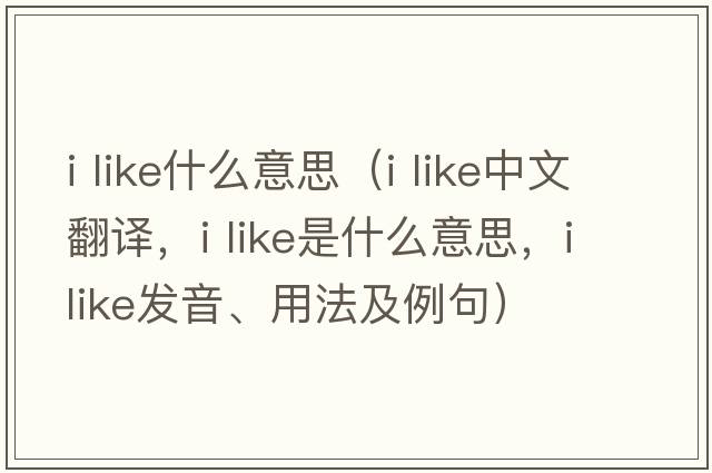 i like什么意思（i like中文翻譯，i like是什么意思，i like發(fā)音、用法及例句）