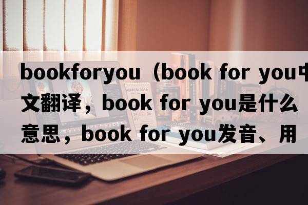 bookforyou（book for you中文翻譯，book for you是什么意思，book for you發(fā)音、用法及例句）