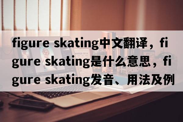 figure skating中文翻譯，figure skating是什么意思，figure skating發(fā)音、用法及例句
