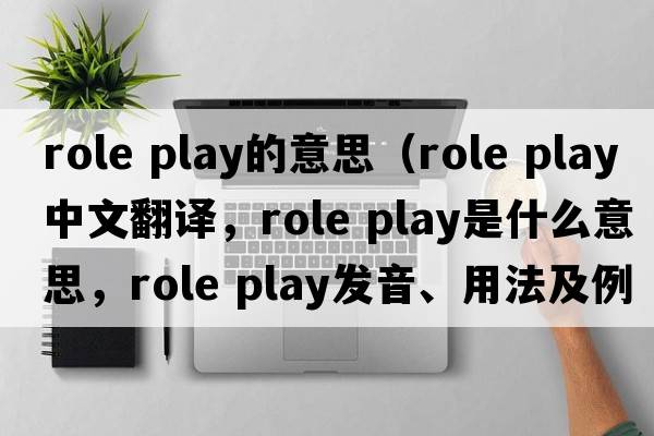 role play的意思（role play中文翻譯，role play是什么意思，role play發(fā)音、用法及例句）