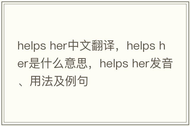 helps her中文翻譯，helps her是什么意思，helps her發(fā)音、用法及例句