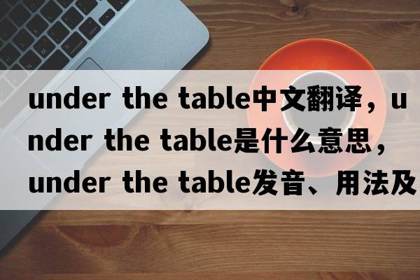 under the table中文翻譯，under the table是什么意思，under the table發(fā)音、用法及例句