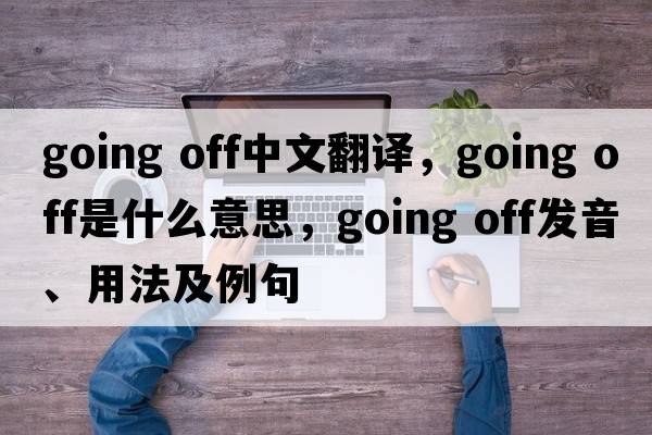 going off中文翻譯，going off是什么意思，going off發(fā)音、用法及例句