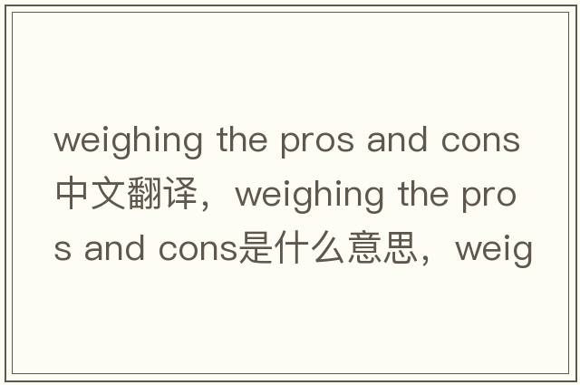 weighing the pros and cons中文翻譯，weighing the pros and cons是什么意思，weighing the pros and cons發(fā)音、用法及例句