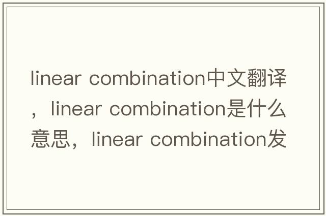 linear combination中文翻譯，linear combination是什么意思，linear combination發(fā)音、用法及例句