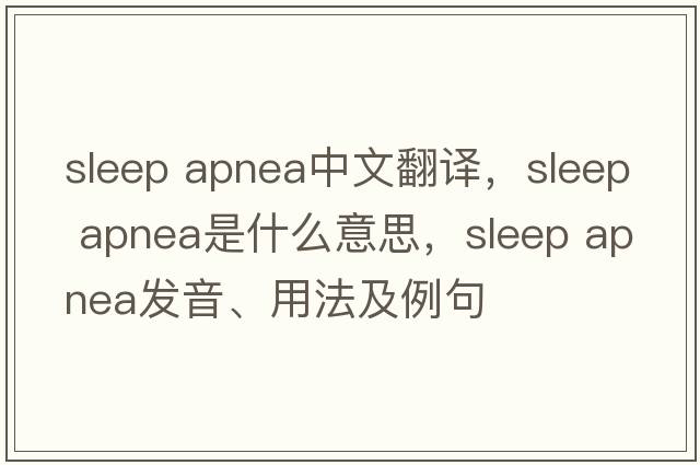 sleep apnea中文翻譯，sleep apnea是什么意思，sleep apnea發(fā)音、用法及例句