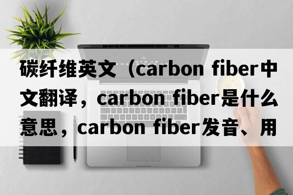碳纖維英文（carbon fiber中文翻譯，carbon fiber是什么意思，carbon fiber發(fā)音、用法及例句）