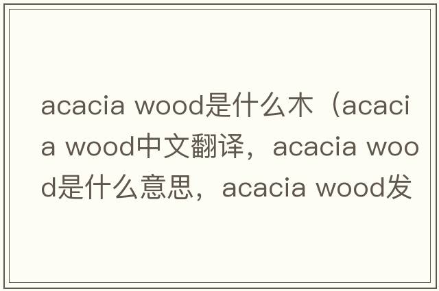 acacia wood是什么木（acacia wood中文翻譯，acacia wood是什么意思，acacia wood發(fā)音、用法及例句）