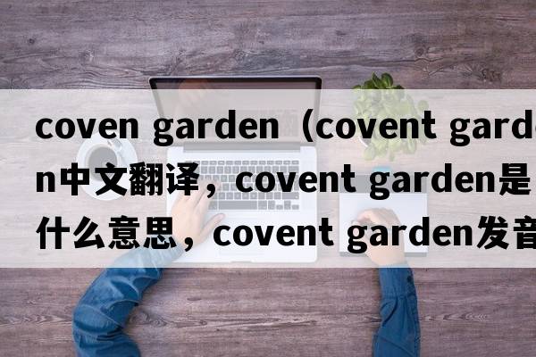 coven garden（covent garden中文翻譯，covent garden是什么意思，covent garden發(fā)音、用法及例句）
