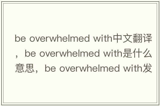 be overwhelmed with中文翻譯，be overwhelmed with是什么意思，be overwhelmed with發(fā)音、用法及例句