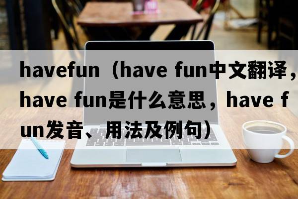 havefun（have fun中文翻譯，have fun是什么意思，have fun發(fā)音、用法及例句）