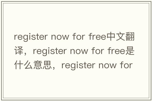 register now for free中文翻譯，register now for free是什么意思，register now for free發(fā)音、用法及例句