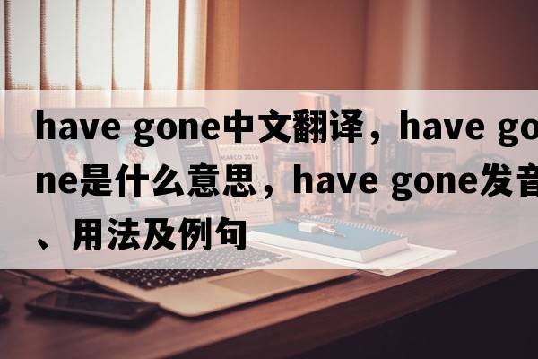 have gone中文翻譯，have gone是什么意思，have gone發(fā)音、用法及例句