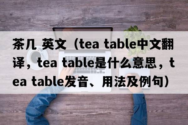 茶幾 英文（tea table中文翻譯，tea table是什么意思，tea table發(fā)音、用法及例句）