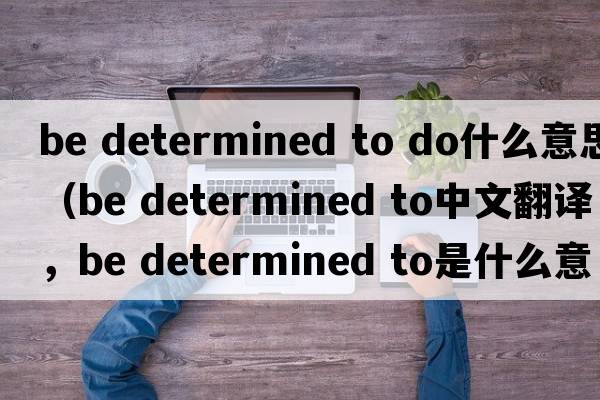 be determined to do什么意思（be determined to中文翻譯，be determined to是什么意思，be determined to發(fā)音、用法及例句）