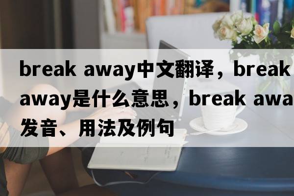 break away中文翻譯，break away是什么意思，break away發(fā)音、用法及例句