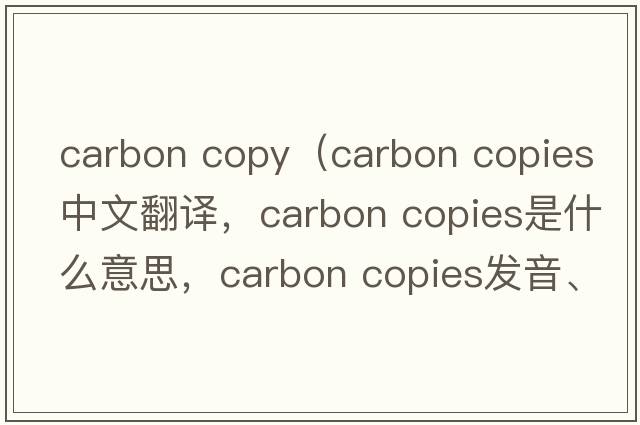 carbon copy（carbon copies中文翻譯，carbon copies是什么意思，carbon copies發(fā)音、用法及例句）