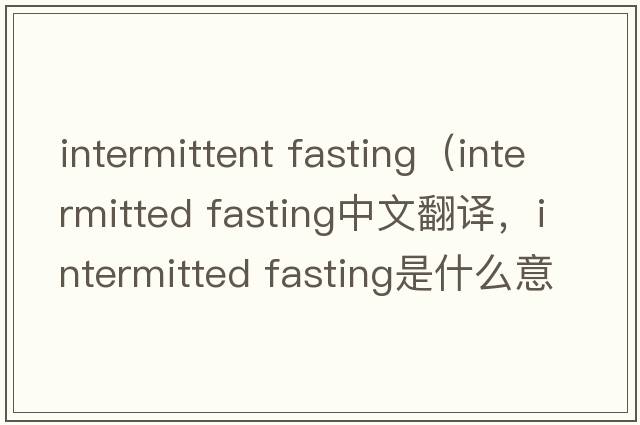 intermittent fasting（intermitted fasting中文翻譯，intermitted fasting是什么意思，intermitted fasting發(fā)音、用法及例句）