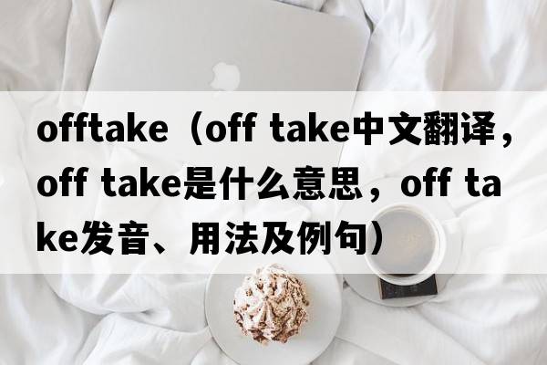 offtake（off take中文翻譯，off take是什么意思，off take發(fā)音、用法及例句）