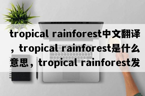 tropical rainforest中文翻譯，tropical rainforest是什么意思，tropical rainforest發(fā)音、用法及例句