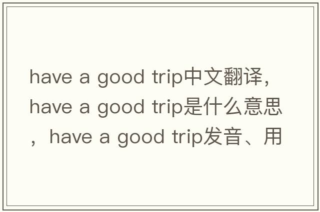 have a good trip中文翻譯，have a good trip是什么意思，have a good trip發(fā)音、用法及例句